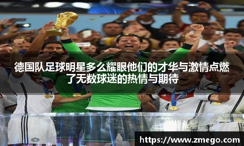 德国队足球明星多么耀眼他们的才华与激情点燃了无数球迷的热情与期待