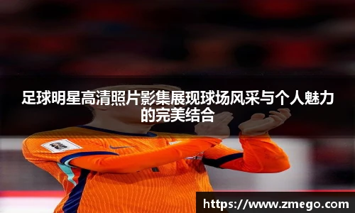 足球明星高清照片影集展现球场风采与个人魅力的完美结合